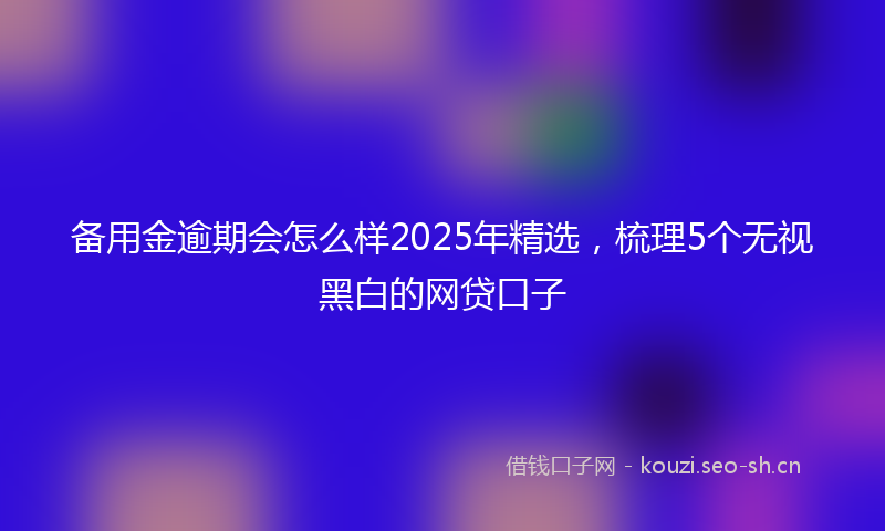 备用金逾期会怎么样2025年精选，梳理5个无视黑白的网贷口子