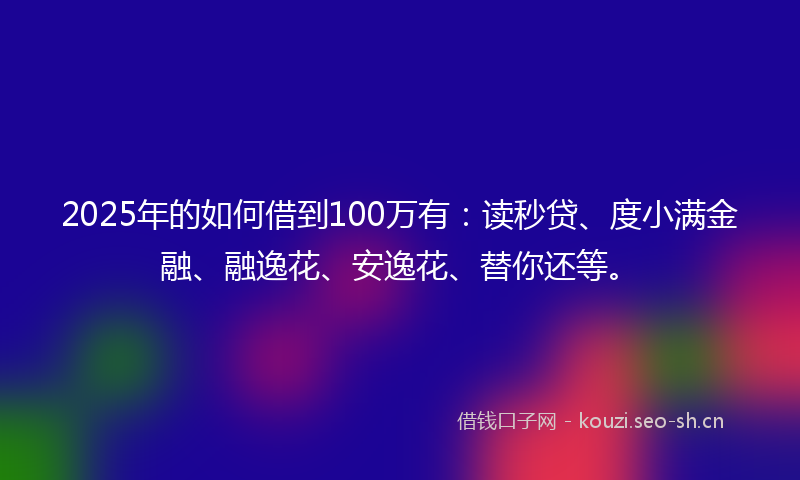 2025年的如何借到100万有：读秒贷、度小满金融、融逸花、安逸花、替你还等。