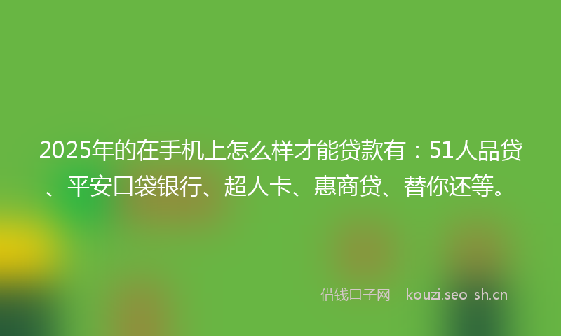 2025年的在手机上怎么样才能贷款有:51人品贷、平安口袋银行、超人卡、惠商贷、替你还等。