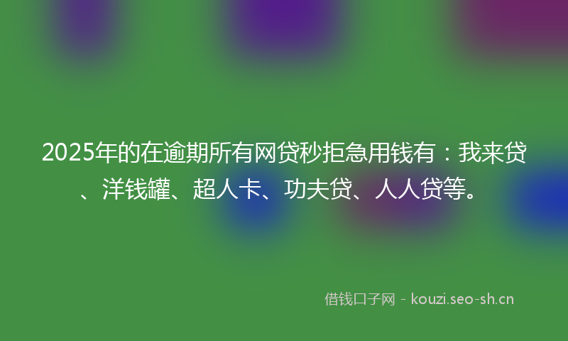 2025年的在逾期所有网贷秒拒急用钱有：我来贷、洋钱罐、超人卡、功夫贷、人人贷等。
