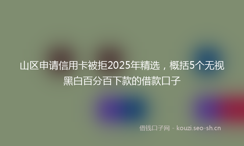 山区申请信用卡被拒2025年精选，概括5个无视黑白百分百下款的借款口子