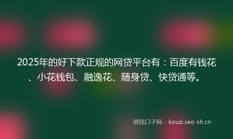 2025年的好下款正规的网贷平台有：百度有钱花、小花钱包、融逸花、随身贷、快贷通等。