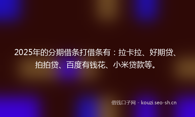 2025年的分期借条打借条有：拉卡拉、好期贷、拍拍贷、百度有钱花、小米贷款等。