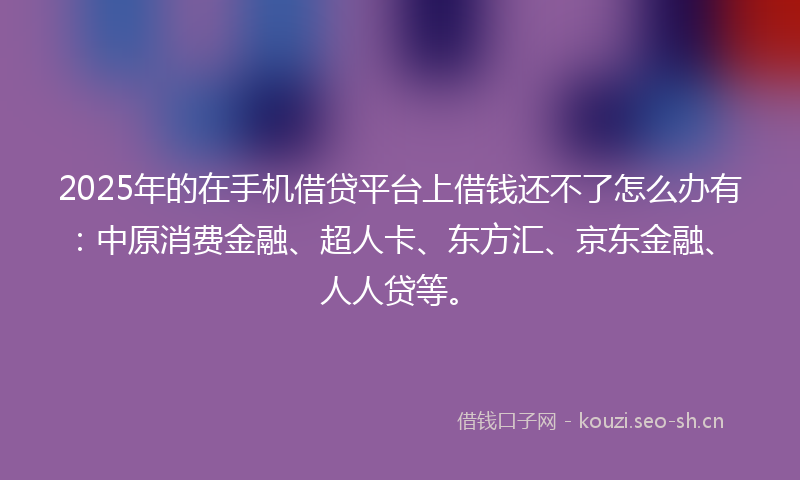 2025年的在手机借贷平台上借钱还不了怎么办有:中原消费金融、超人卡、东方汇、京东金融、人人贷等。