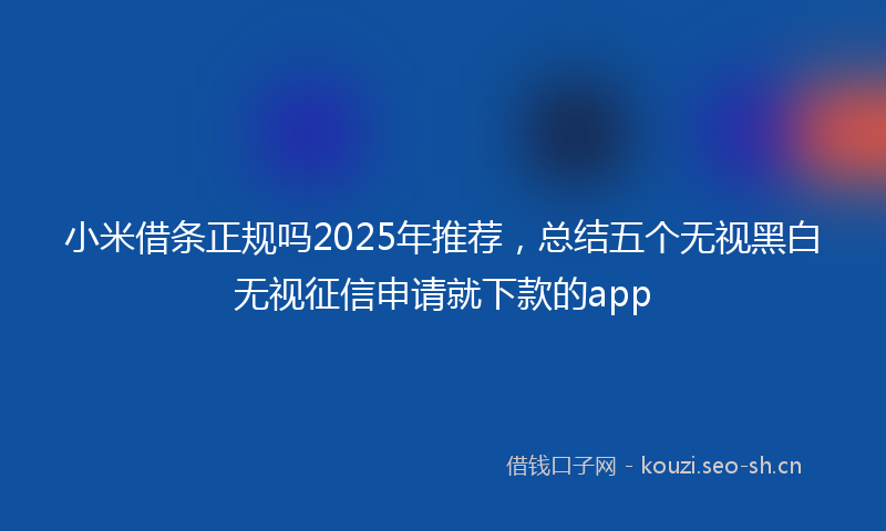 小米借条正规吗2025年推荐，总结五个无视黑白无视征信申请就下款的app