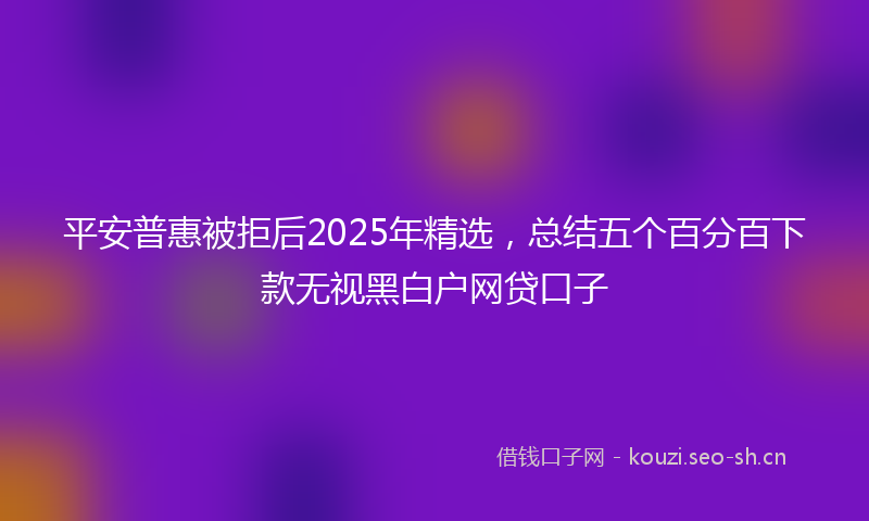 平安普惠被拒后2025年精选，总结五个百分百下款无视黑白户网贷口子