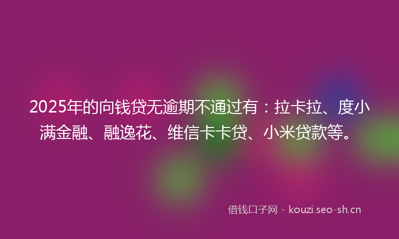 2025年的向钱贷无逾期不通过有：拉卡拉、度小满金融、融逸花、维信卡卡贷、小米贷款等。