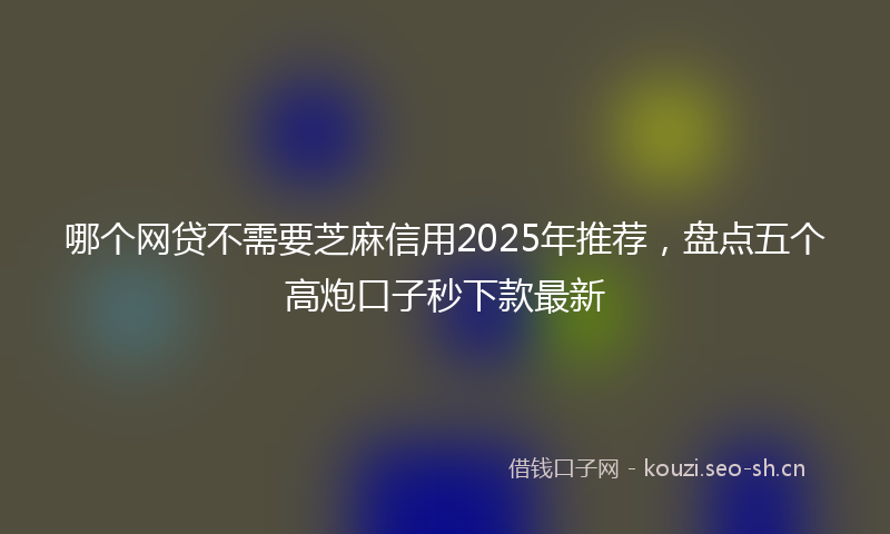 哪个网贷不需要芝麻信用2025年推荐，盘点五个高炮口子秒下款最新