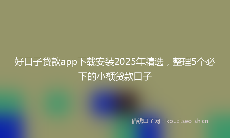 好口子贷款app下载安装2025年精选，整理5个必下的小额贷款口子