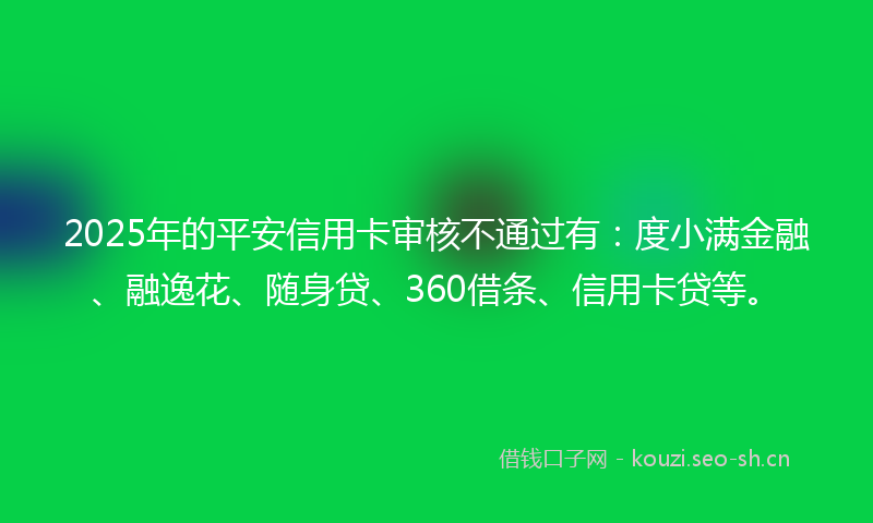 2025年的平安信用卡审核不通过有：度小满金融、融逸花、随身贷、360借条、信用卡贷等。