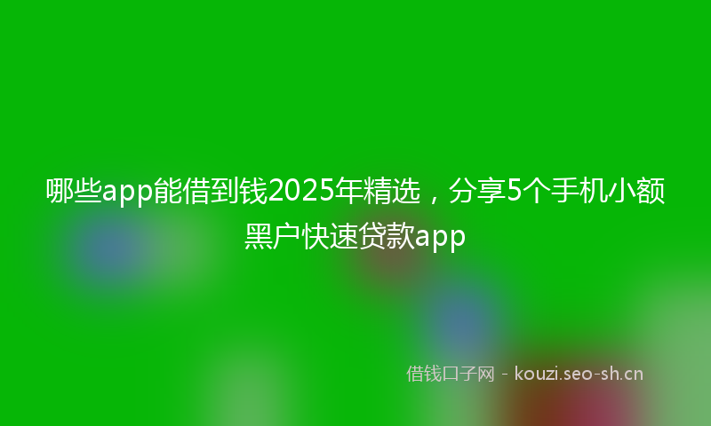 哪些app能借到钱2025年精选，分享5个手机小额黑户快速贷款app