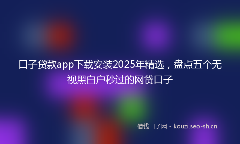 口子贷款app下载安装2025年精选，盘点五个无视黑白户秒过的网贷口子
