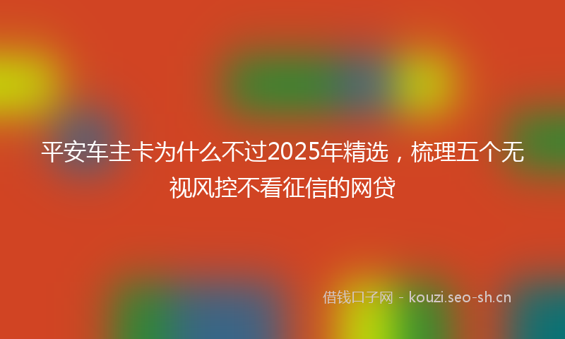 平安车主卡为什么不过2025年精选，梳理五个无视风控不看征信的网贷