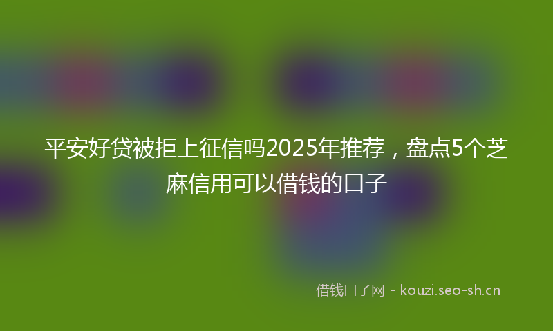 平安好贷被拒上征信吗2025年推荐，盘点5个芝麻信用可以借钱的口子