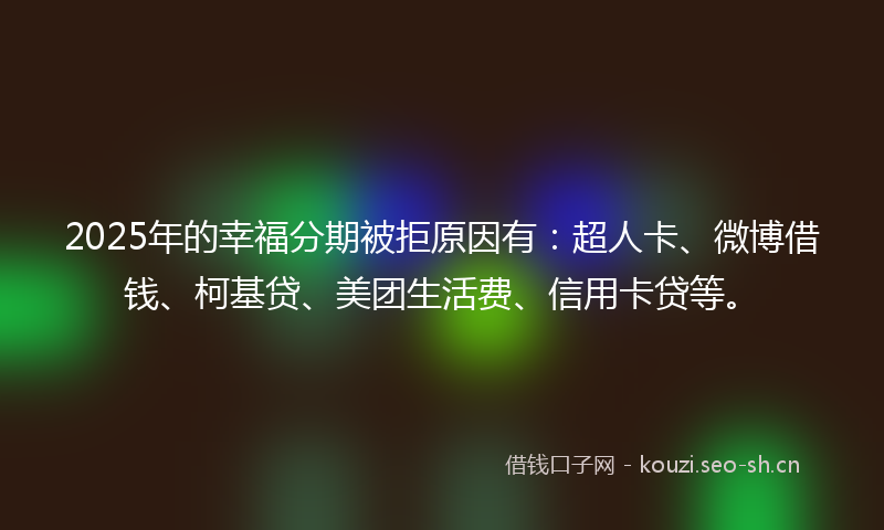 2025年的幸福分期被拒原因有：超人卡、微博借钱、柯基贷、美团生活费、信用卡贷等。