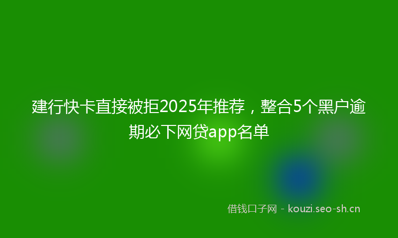 建行快卡直接被拒2025年推荐，整合5个黑户逾期必下网贷app名单