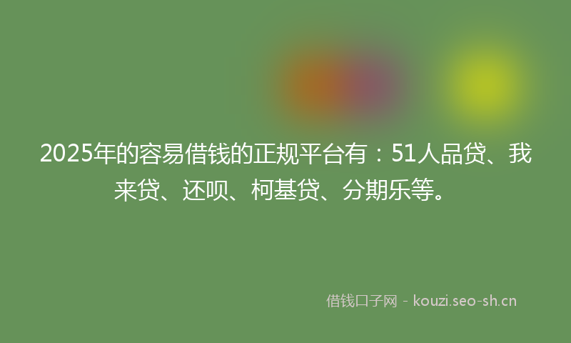 2025年的容易借钱的正规平台有：51人品贷、我来贷、还呗、柯基贷、分期乐等。