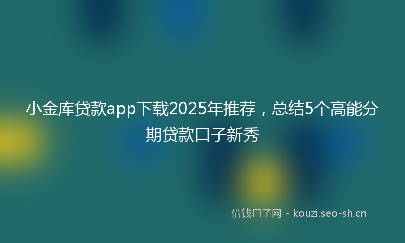 小金库贷款app下载2025年推荐,总结5个高能分期贷款口子新秀