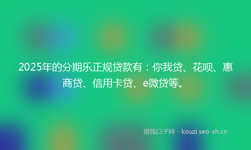 2025年的分期乐正规贷款有：你我贷、花呗、惠商贷、信用卡贷、e微贷等。