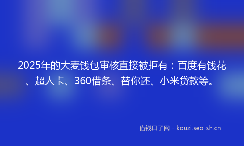 2025年的大麦钱包审核直接被拒有：百度有钱花、超人卡、360借条、替你还、小米贷款等。