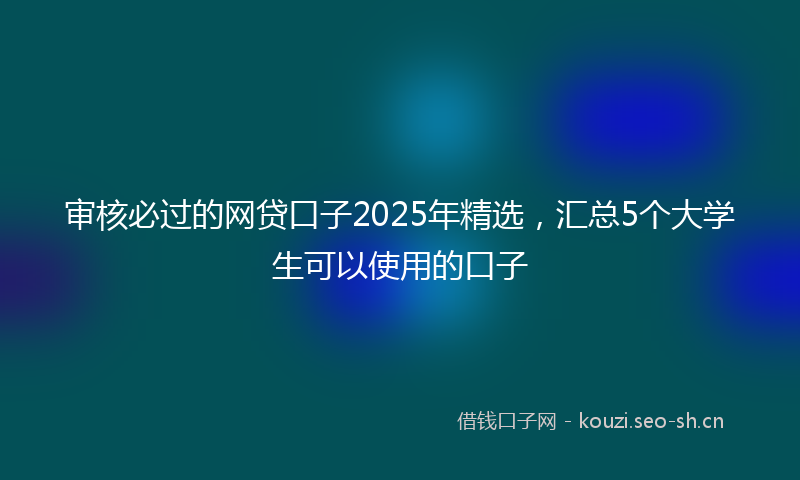 审核必过的网贷口子2025年精选，汇总5个大学生可以使用的口子