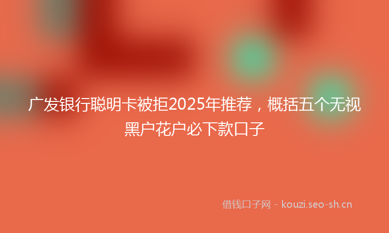 广发银行聪明卡被拒2025年推荐，概括五个无视黑户花户必下款口子