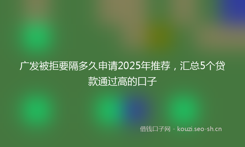 广发被拒要隔多久申请2025年推荐，汇总5个贷款通过高的口子