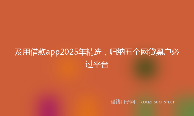 及用借款app2025年精选，归纳五个网贷黑户必过平台