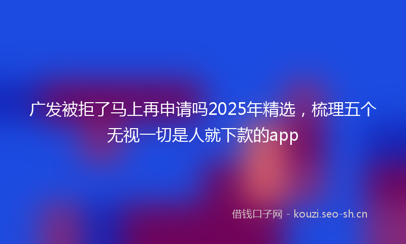 广发被拒了马上再申请吗2025年精选，梳理五个无视一切是人就下款的app