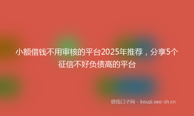 小额借钱不用审核的平台2025年推荐，分享5个征信不好负债高的平台
