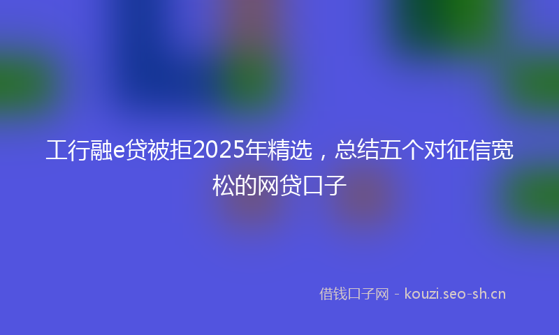 工行融e贷被拒2025年精选，总结五个对征信宽松的网贷口子