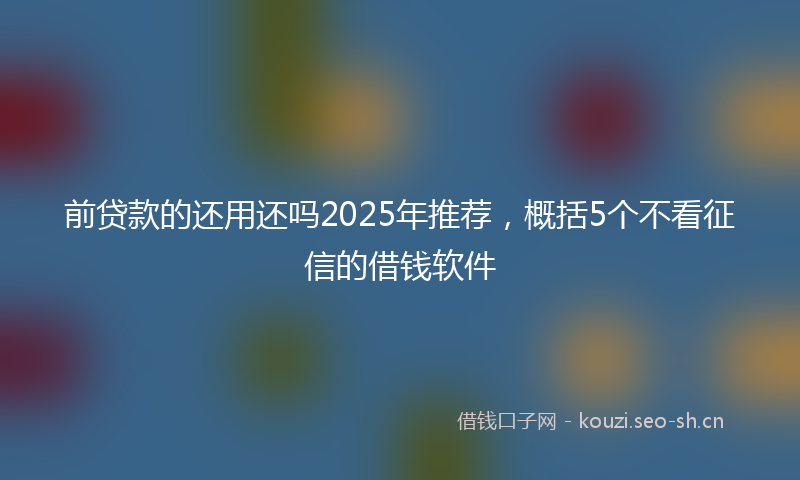 前贷款的还用还吗2025年推荐，概括5个不看征信的借钱软件