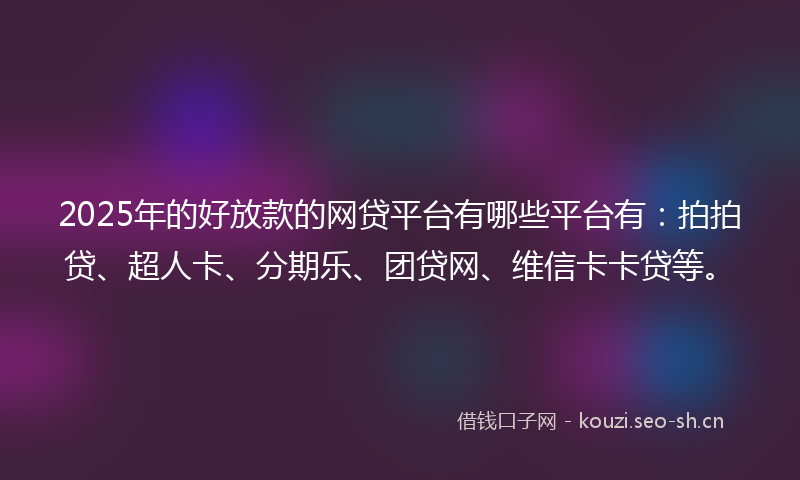 2025年的好放款的网贷平台有哪些平台有：拍拍贷、超人卡、分期乐、团贷网、维信卡卡贷等。