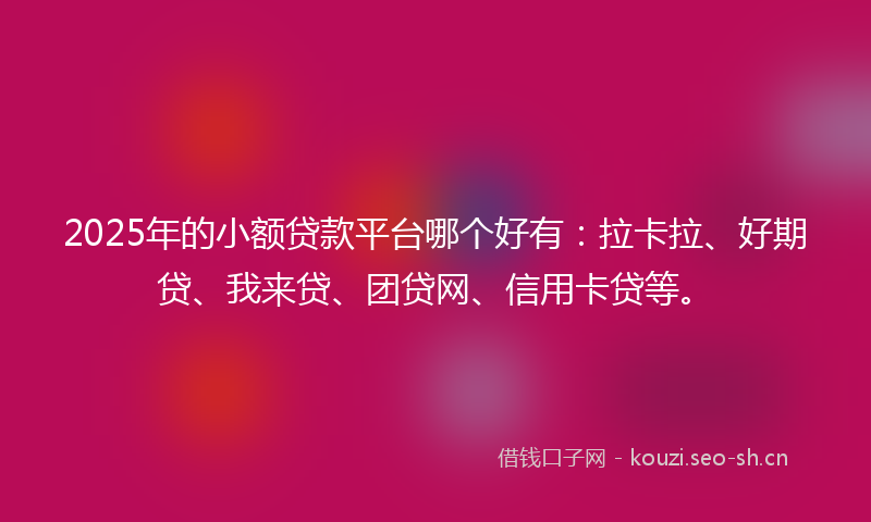 2025年的小额贷款平台哪个好有：拉卡拉、好期贷、我来贷、团贷网、信用卡贷等。