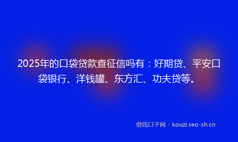 2025年的口袋贷款查征信吗有:好期贷、平安口袋银行、洋钱罐、东方汇、功夫贷等。