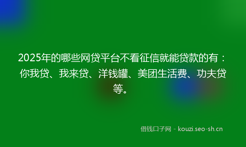 2025年的哪些网贷平台不看征信就能贷款的有：你我贷、我来贷、洋钱罐、美团生活费、功夫贷等。