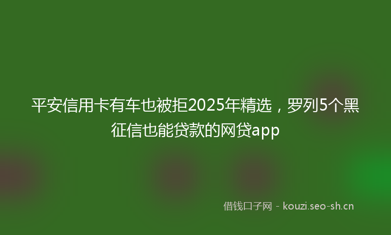 平安信用卡有车也被拒2025年精选，罗列5个黑征信也能贷款的网贷app
