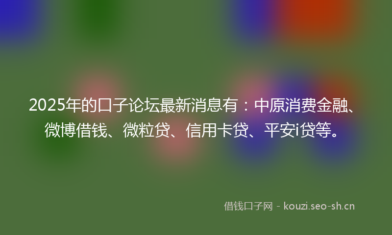 2025年的口子论坛最新消息有：中原消费金融、微博借钱、微粒贷、信用卡贷、平安i贷等。