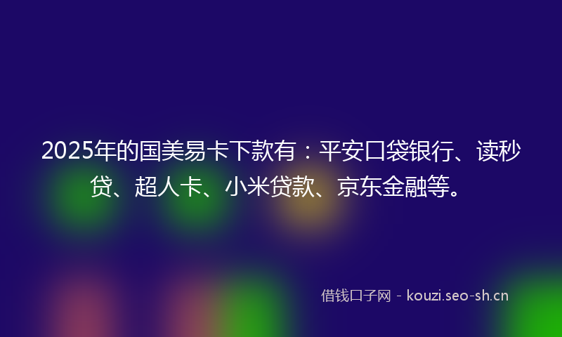 2025年的国美易卡下款有：平安口袋银行、读秒贷、超人卡、小米贷款、京东金融等。