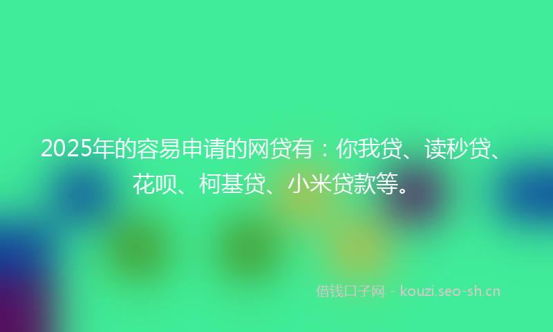 2025年的容易申请的网贷有:你我贷、读秒贷、花呗、柯基贷、小米贷款等。