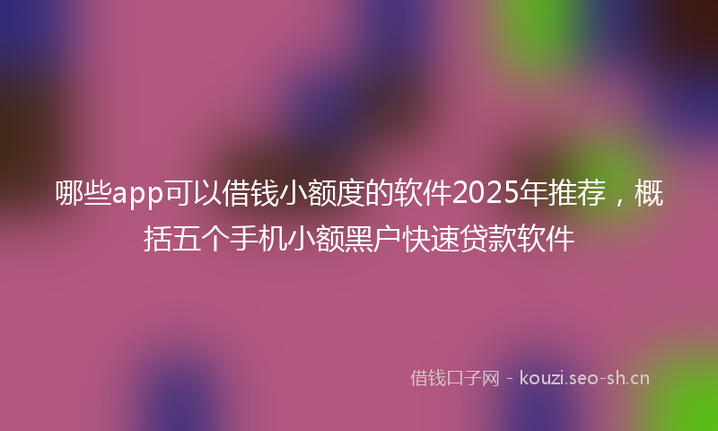 哪些app可以借钱小额度的软件2025年推荐，概括五个手机小额黑户快速贷款软件