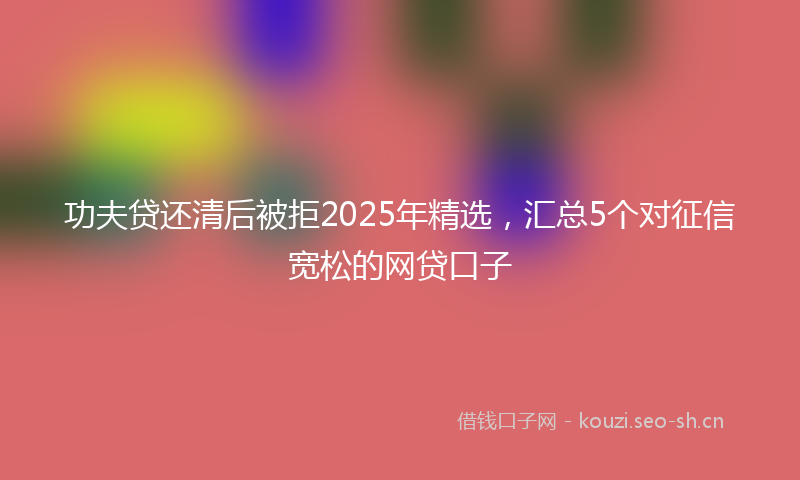 功夫贷还清后被拒2025年精选，汇总5个对征信宽松的网贷口子
