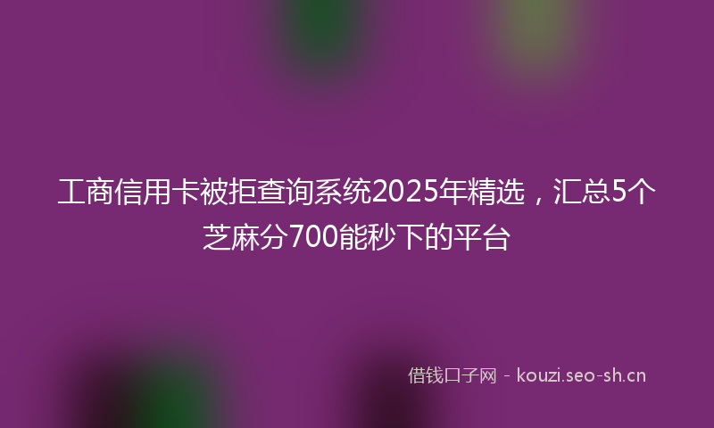 工商信用卡被拒查询系统2025年精选，汇总5个芝麻分700能秒下的平台