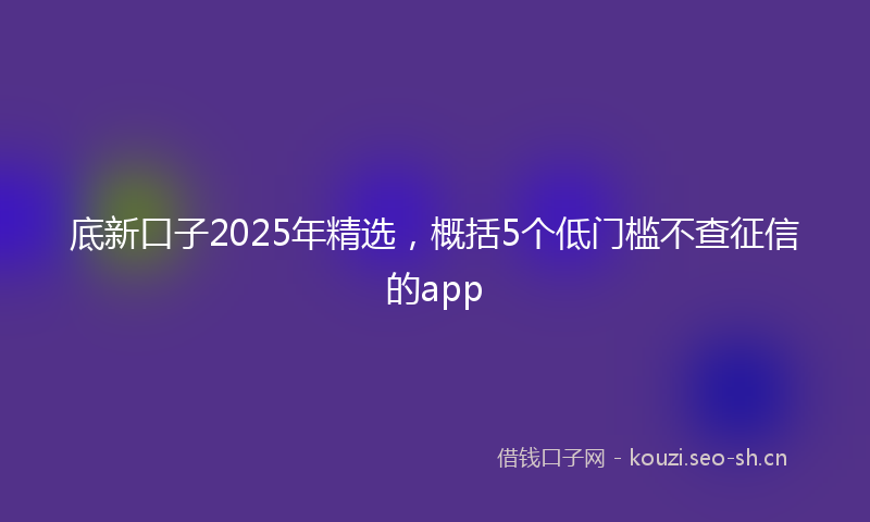 底新口子2025年精选，概括5个低门槛不查征信的app