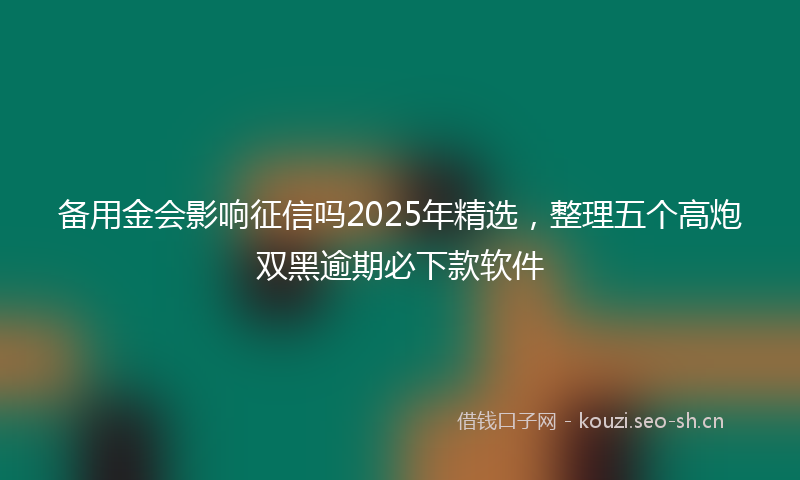备用金会影响征信吗2025年精选,整理五个高炮双黑逾期必下款软件