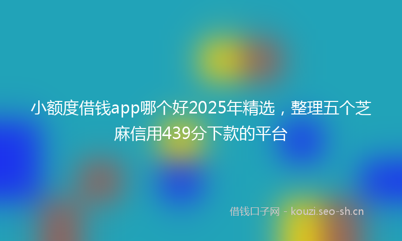 小额度借钱app哪个好2025年精选，整理五个芝麻信用439分下款的平台
