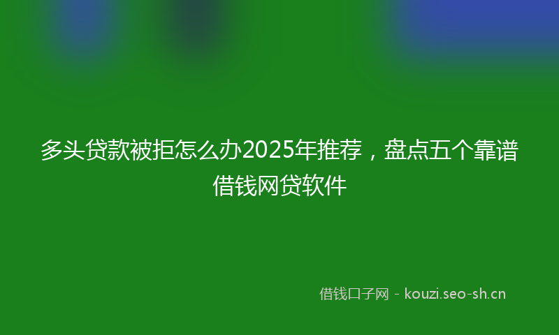 多头贷款被拒怎么办2025年推荐，盘点五个靠谱借钱网贷软件