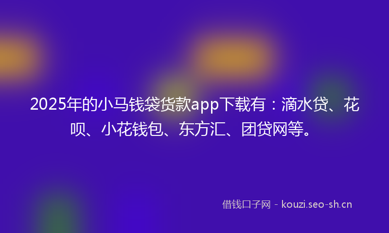 2025年的小马钱袋货款app下载有：滴水贷、花呗、小花钱包、东方汇、团贷网等。