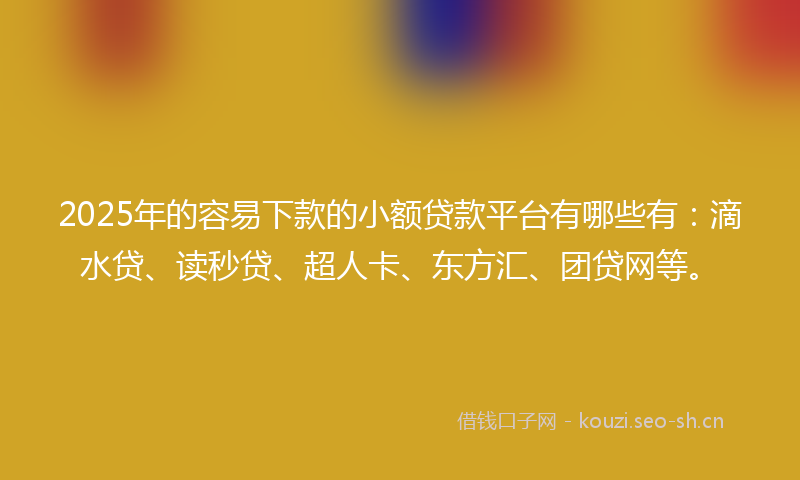 2025年的容易下款的小额贷款平台有哪些有：滴水贷、读秒贷、超人卡、东方汇、团贷网等。