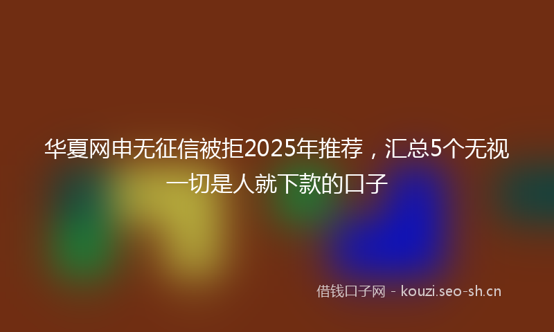 华夏网申无征信被拒2025年推荐，汇总5个无视一切是人就下款的口子